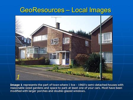 GeoResources – Local Images Image 1 represents the part of town where I live - 1960's semi-detached houses with reasonable sized gardens and space to park.