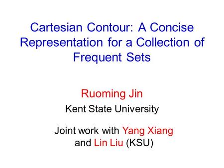 Cartesian Contour: A Concise Representation for a Collection of Frequent Sets Ruoming Jin Kent State University Joint work with Yang Xiang and Lin Liu.