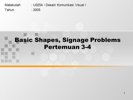 1 Basic Shapes, Signage Problems Pertemuan 3-4 Matakuliah: U0254 / Desain Komunikasi Visual I Tahun: 2005.