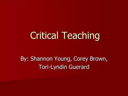 Critical Teaching By: Shannon Young, Corey Brown, Tori-Lyndin Guerard.