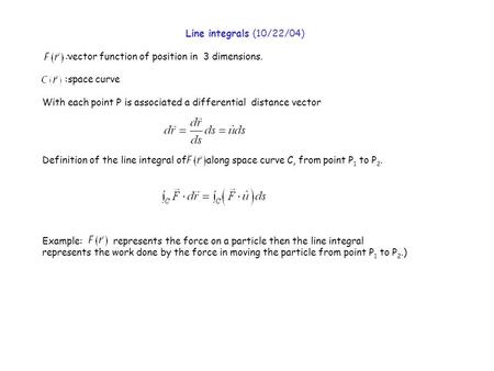 Line integrals (10/22/04) :vector function of position in 3 dimensions. :space curve With each point P is associated a differential distance vector Definition.