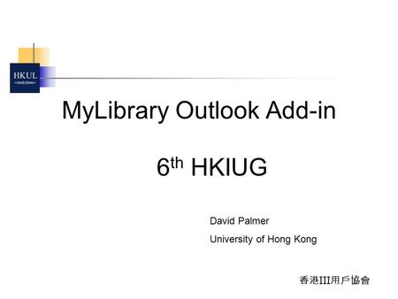 香港 III 用戶協會 MyLibrary Outlook Add-in 6 th HKIUG David Palmer University of Hong Kong.