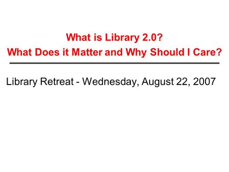 What is Library 2.0? What Does it Matter and Why Should I Care? Library Retreat - Wednesday, August 22, 2007.