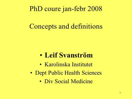 1 PhD coure jan-febr 2008 Concepts and definitions Leif Svanström Karolinska Institutet Dept Public Health Sciences Div Social Medicine.