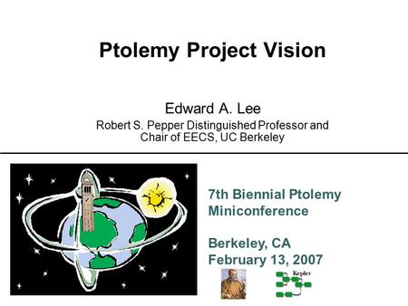 7th Biennial Ptolemy Miniconference Berkeley, CA February 13, 2007 Ptolemy Project Vision Edward A. Lee Robert S. Pepper Distinguished Professor and Chair.