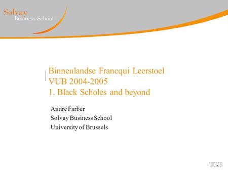 Binnenlandse Francqui Leerstoel VUB 2004-2005 1. Black Scholes and beyond André Farber Solvay Business School University of Brussels.