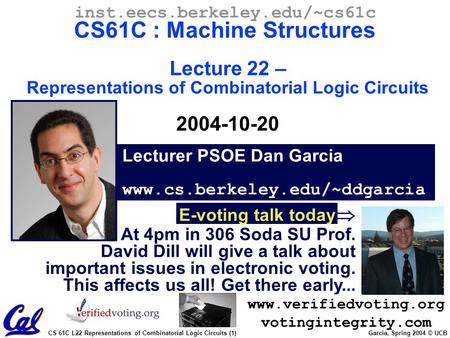 CS 61C L22 Representations of Combinatorial Logic Circuits (1) Garcia, Spring 2004 © UCB Lecturer PSOE Dan Garcia www.cs.berkeley.edu/~ddgarcia inst.eecs.berkeley.edu/~cs61c.