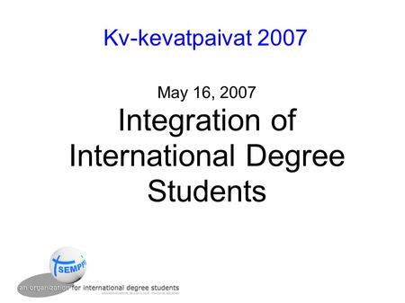 Kv-kevatpaivat 2007 May 16, 2007 Integration of International Degree Students.