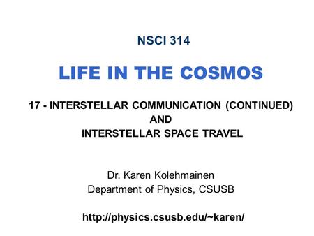 NSCI 314 LIFE IN THE COSMOS 17 - INTERSTELLAR COMMUNICATION (CONTINUED) AND INTERSTELLAR SPACE TRAVEL Dr. Karen Kolehmainen Department of Physics, CSUSB.