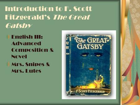 Introduction to F. Scott Fitzgerald’s The Great Gatsby English III: Advanced Composition & Novel Mrs. Snipes & Mrs. Lutes.