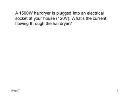 Week 71 A 1500W hairdryer is plugged into an electrical socket at your house (120V). What’s the current flowing through the hairdryer?