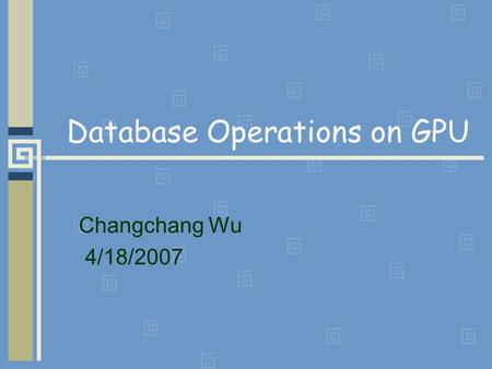 Database Operations on GPU Changchang Wu 4/18/2007.