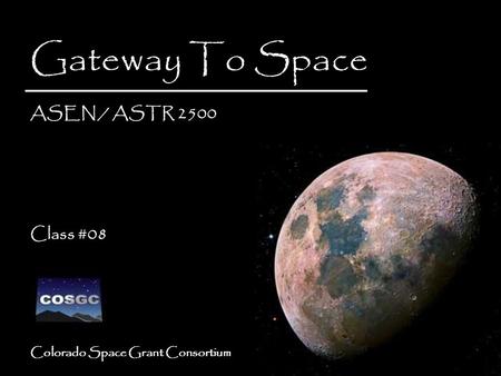 1 Colorado Space Grant Consortium Gateway To Space ASEN / ASTR 2500 Class #08 Gateway To Space ASEN / ASTR 2500 Class #08.