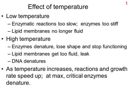 1 Effect of temperature Low temperature –Enzymatic reactions too slow; enzymes too stiff –Lipid membranes no longer fluid High temperature –Enzymes denature,