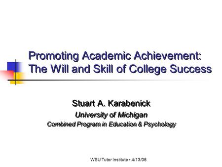 WSU Tutor Institute 4/13/06 Promoting Academic Achievement: The Will and Skill of College Success Stuart A. Karabenick University of Michigan Combined.