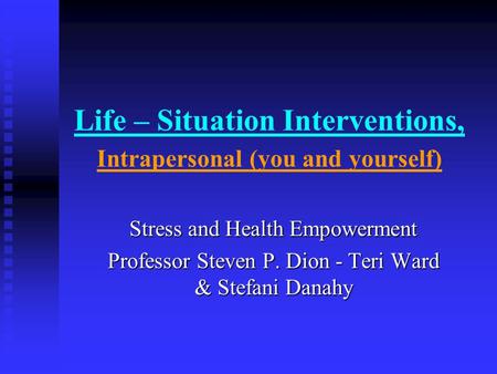 Life – Situation Interventions, Intrapersonal (you and yourself) Stress and Health Empowerment Professor Steven P. Dion - Teri Ward & Stefani Danahy.