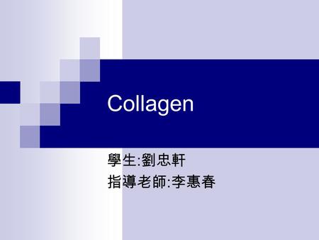 Collagen 學生 : 劉忠軒 指導老師 : 李惠春. Your Most Plentiful Protein 人體 1/4 Protein 是 Collagen ： Tendons 、 resilient sheets 、 Bones 、 Teeth ‧‧‧