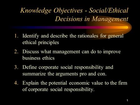 1 Knowledge Objectives - Social/Ethical Decisions in Management 1.Identify and describe the rationales for general ethical principles 2.Discuss what management.