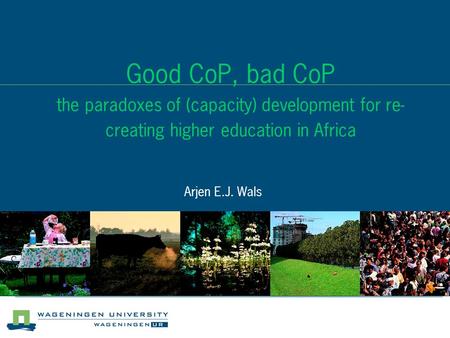 Good CoP, bad CoP the paradoxes of (capacity) development for re- creating higher education in Africa Arjen E.J. Wals.