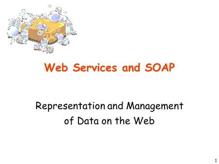 1 Web Services and SOAP Representation and Management of Data on the Web.