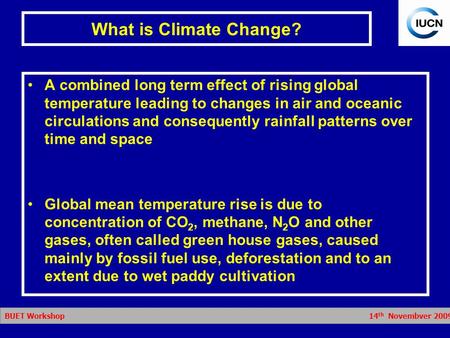 BUET Workshop 14 th Novembver 2009 What is Climate Change? A combined long term effect of rising global temperature leading to changes in air and oceanic.