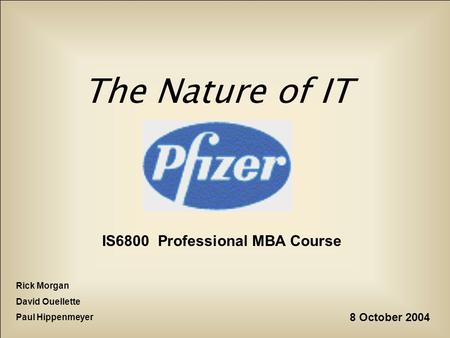 The Nature of IT IS6800 Professional MBA Course Rick Morgan David Ouellette Paul Hippenmeyer 8 October 2004.