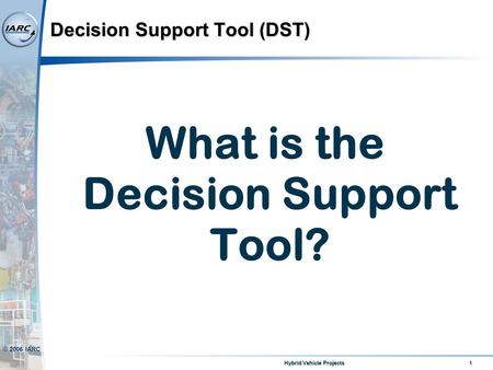 1 Hybrid Vehicle Projects © 2006 IARC Decision Support Tool (DST) What is the Decision Support Tool?