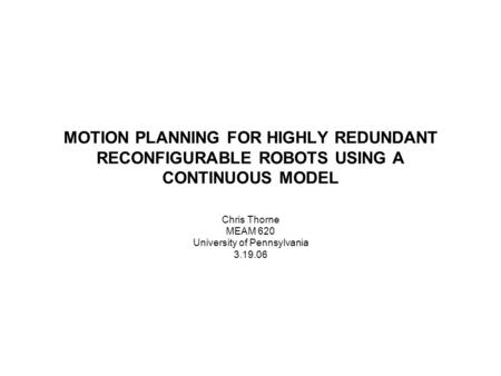 MOTION PLANNING FOR HIGHLY REDUNDANT RECONFIGURABLE ROBOTS USING A CONTINUOUS MODEL Chris Thorne MEAM 620 University of Pennsylvania 3.19.06.