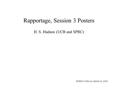 Rapportage, Session 3 Posters H. S. Hudson (UCB and SPRC) SOHO-11 Davos, March 12, 2002.