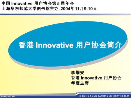 HKIUG, Nov 2004 李耀安 香港 Innovative 用户协会 年度主席 中国 Innovative 用户协会第 5 届年会 上海华东师范大学图书馆主办, 2004 年 11 月 9-10 日 香港 Innovative 用户协会简介.