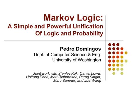 Markov Logic: A Simple and Powerful Unification Of Logic and Probability Pedro Domingos Dept. of Computer Science & Eng. University of Washington Joint.