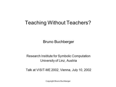 Copyright Bruno Buchberger Teaching Without Teachers? Bruno Buchberger Research Institute for Symbolic Computation University of Linz, Austria Talk at.