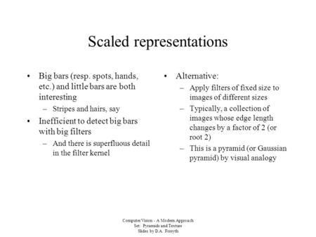 Computer Vision - A Modern Approach Set: Pyramids and Texture Slides by D.A. Forsyth Scaled representations Big bars (resp. spots, hands, etc.) and little.