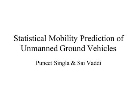 Statistical Mobility Prediction of Unmanned Ground Vehicles Puneet Singla & Sai Vaddi.