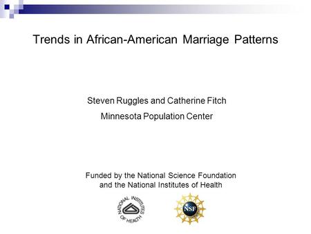 Trends in African-American Marriage Patterns Steven Ruggles and Catherine Fitch Minnesota Population Center Funded by the National Science Foundation and.