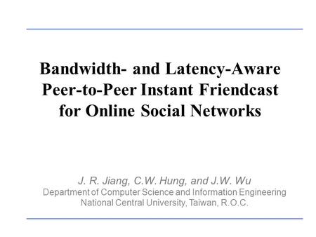 Bandwidth- and Latency-Aware Peer-to-Peer Instant Friendcast for Online Social Networks J. R. Jiang, C.W. Hung, and J.W. Wu Department of Computer Science.