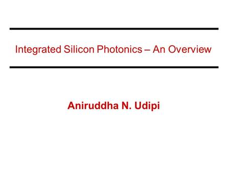 Integrated Silicon Photonics – An Overview Aniruddha N. Udipi.