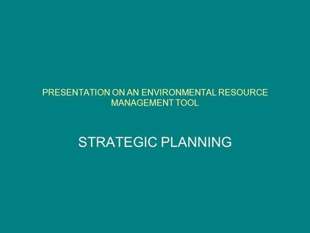 PRESENTATION ON AN ENVIRONMENTAL RESOURCE MANAGEMENT TOOL STRATEGIC PLANNING.