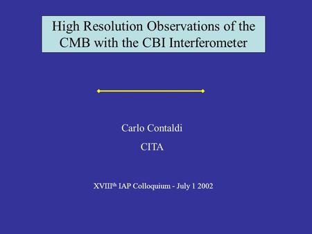 High Resolution Observations of the CMB with the CBI Interferometer XVIII th IAP Colloquium - July 1 2002 Carlo Contaldi CITA.