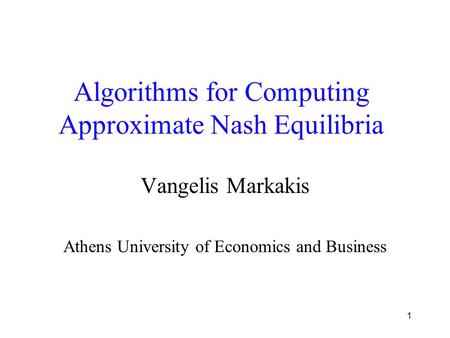 1 Algorithms for Computing Approximate Nash Equilibria Vangelis Markakis Athens University of Economics and Business.