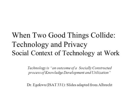 When Two Good Things Collide: Technology and Privacy Social Context of Technology at Work Technology is “an outcome of a Socially Constructed process of.