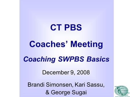 CT PBS Coaches’ Meeting Coaching SWPBS Basics December 9, 2008 Brandi Simonsen, Kari Sassu, & George Sugai.