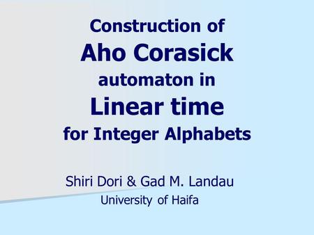 Construction of Aho Corasick automaton in Linear time for Integer Alphabets Shiri Dori & Gad M. Landau University of Haifa.