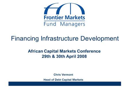 Financing Infrastructure Development African Capital Markets Conference 29th & 30th April 2008 Chris Vermont Head of Debt Capital Markets.