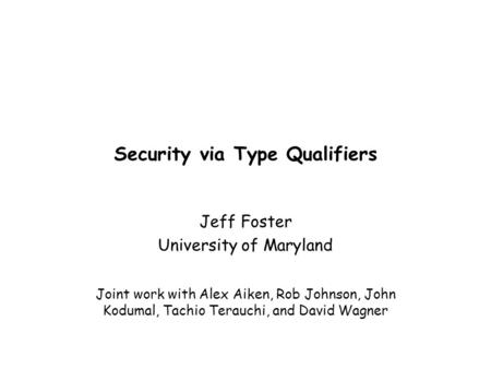 Security via Type Qualifiers Jeff Foster University of Maryland Joint work with Alex Aiken, Rob Johnson, John Kodumal, Tachio Terauchi, and David Wagner.