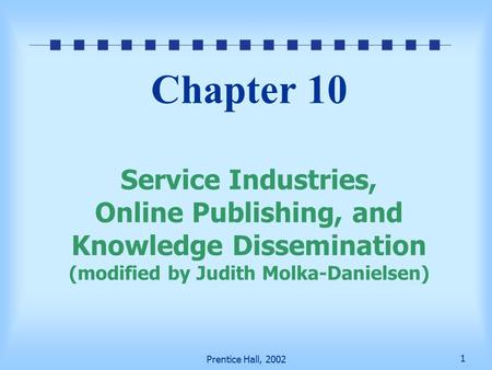 1 Prentice Hall, 2002 Chapter 10 Service Industries, Online Publishing, and Knowledge Dissemination (modified by Judith Molka-Danielsen)