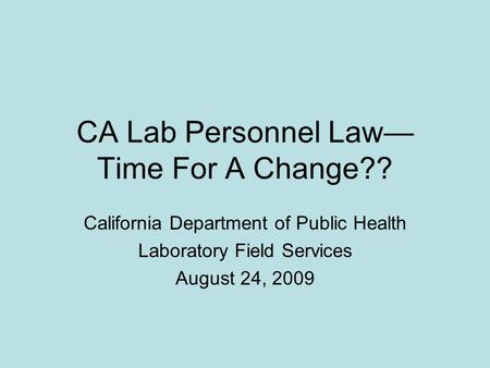 CA Lab Personnel Law— Time For A Change?? California Department of Public Health Laboratory Field Services August 24, 2009.