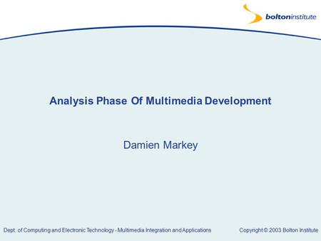 Copyright © 2003 Bolton Institute Dept. of Computing and Electronic Technology - Multimedia Integration and Applications Analysis Phase Of Multimedia Development.