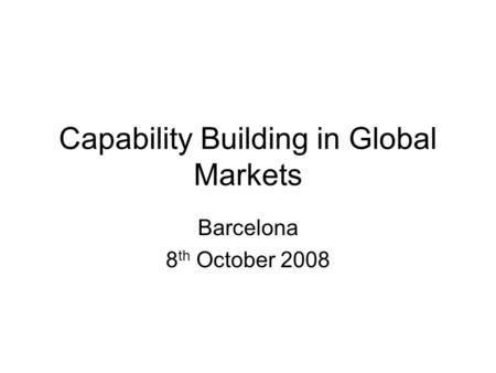 Capability Building in Global Markets Barcelona 8 th October 2008.