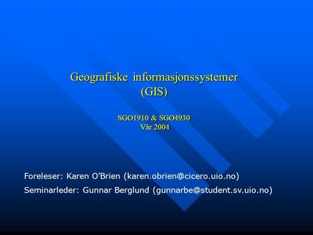 Geografiske informasjonssystemer (GIS) SGO1910 & SGO4930 Vår 2004 Foreleser: Karen O’Brien Seminarleder: Gunnar Berglund